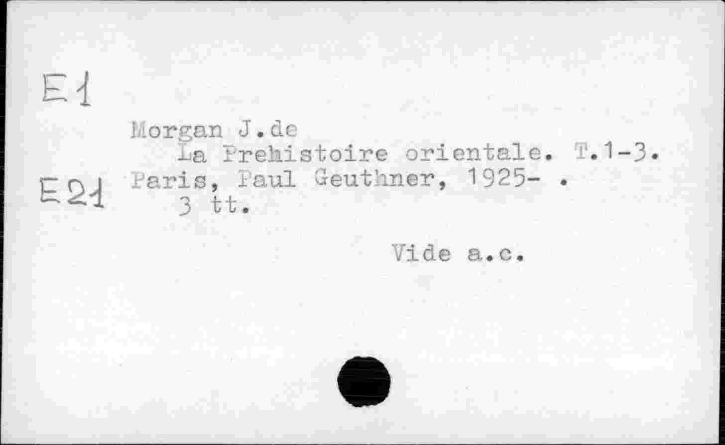 ﻿Morgan J.de
La Préhistoire orientale. T. 1-3 Paris, Paul Geuthner, 1925- .
3 tt.
Vide а.с